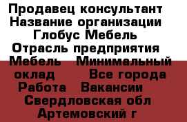 Продавец-консультант › Название организации ­ Глобус-Мебель › Отрасль предприятия ­ Мебель › Минимальный оклад ­ 1 - Все города Работа » Вакансии   . Свердловская обл.,Артемовский г.